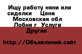 Ищу работу няни или сиделки  › Цена ­ 200 - Московская обл., Лобня г. Услуги » Другие   